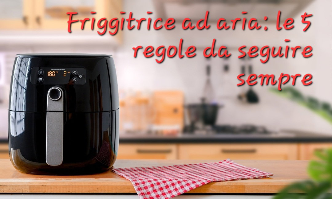 Friggitrice ad aria: le 5 regole da non dimenticare mai, quando la usi article-post